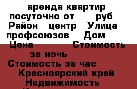 аренда квартир посуточно от 1000 руб. › Район ­ центр › Улица ­ профсоюзов  › Дом ­ 27 › Цена ­ 3 000 › Стоимость за ночь ­ 2 000 › Стоимость за час ­ 400 - Красноярский край Недвижимость » Квартиры аренда посуточно   . Красноярский край